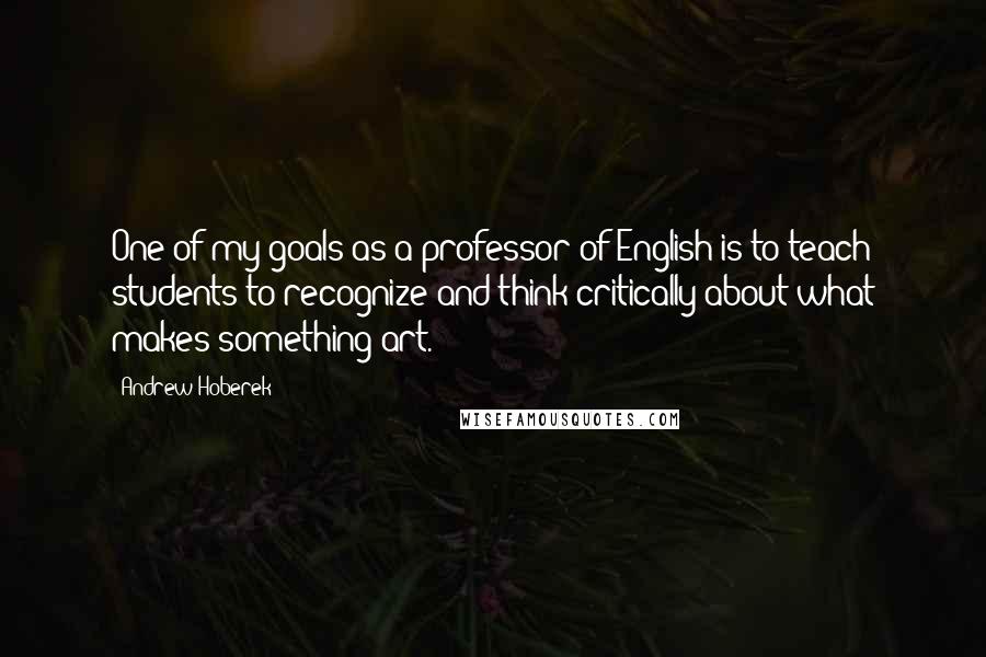 Andrew Hoberek Quotes: One of my goals as a professor of English is to teach students to recognize and think critically about what makes something art.