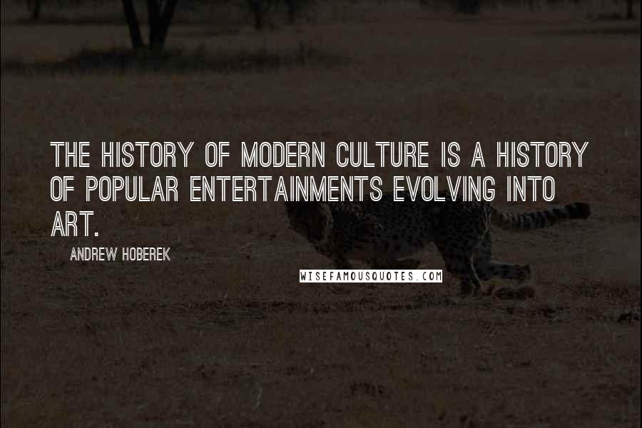Andrew Hoberek Quotes: The history of modern culture is a history of popular entertainments evolving into art.