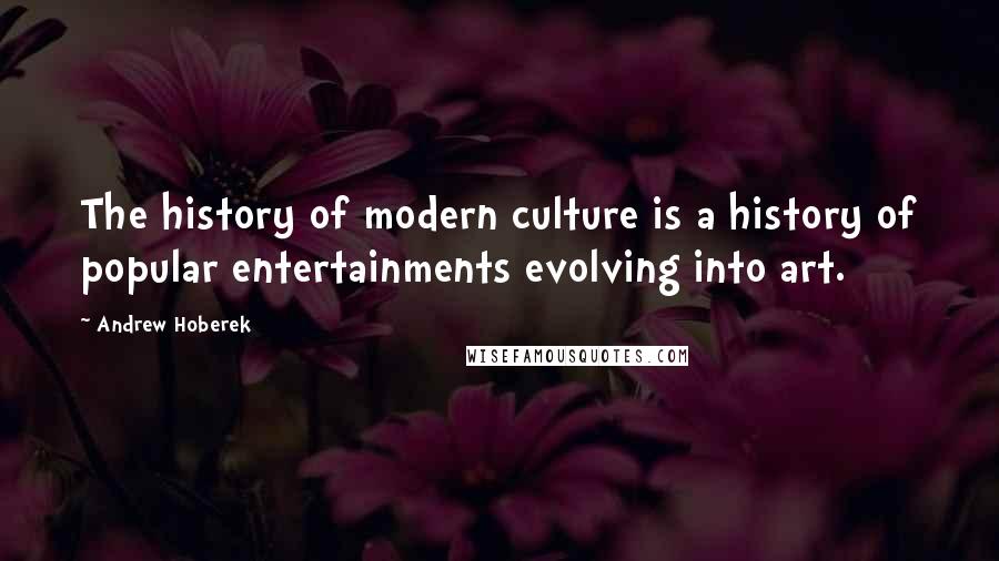 Andrew Hoberek Quotes: The history of modern culture is a history of popular entertainments evolving into art.