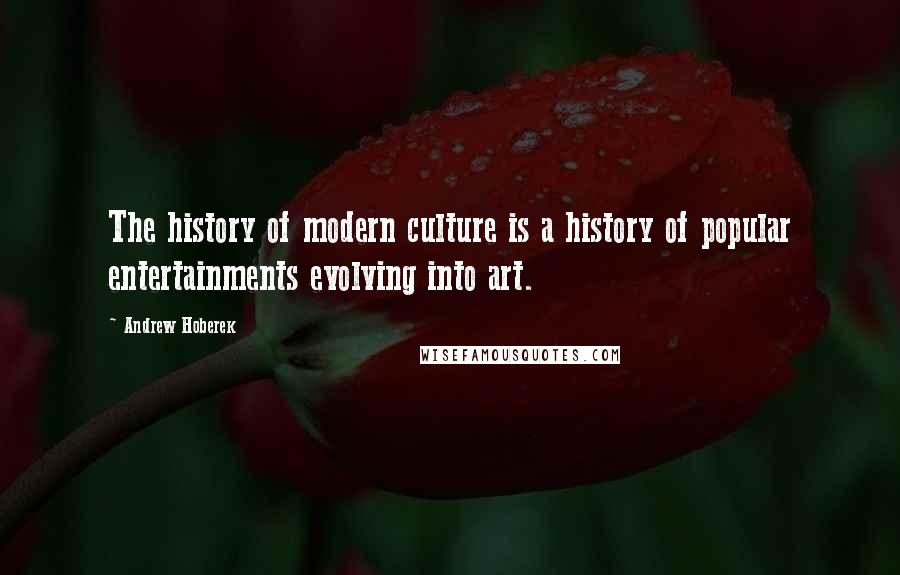 Andrew Hoberek Quotes: The history of modern culture is a history of popular entertainments evolving into art.