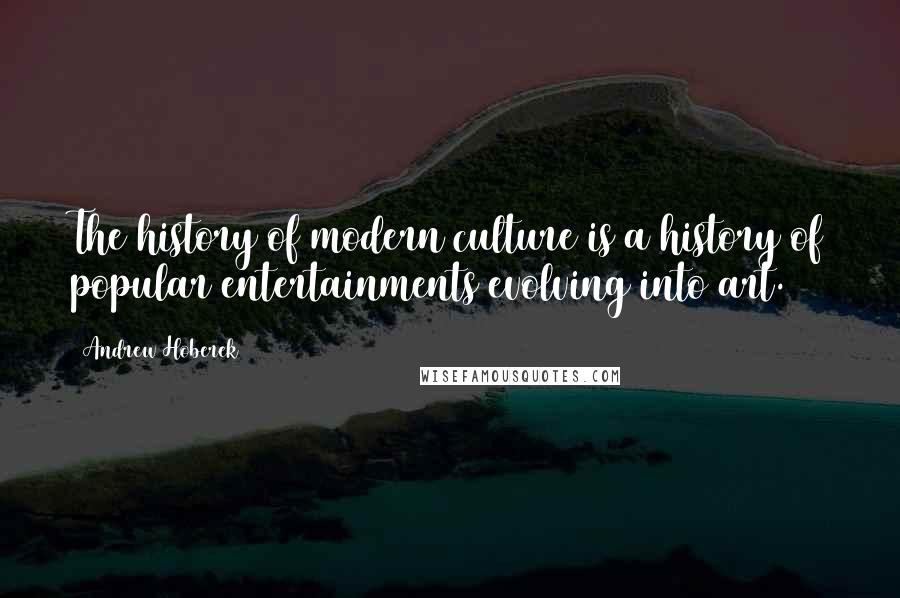 Andrew Hoberek Quotes: The history of modern culture is a history of popular entertainments evolving into art.