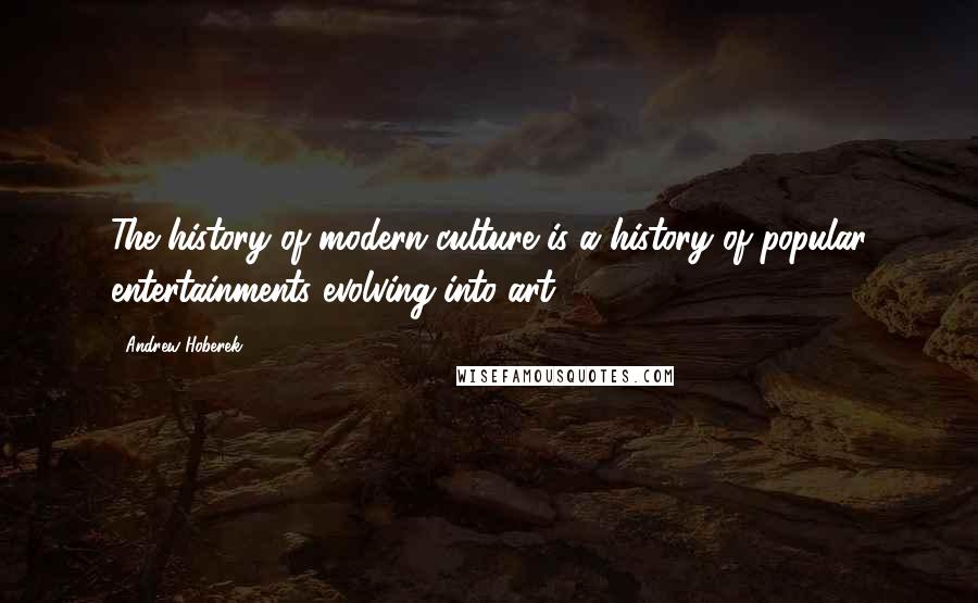 Andrew Hoberek Quotes: The history of modern culture is a history of popular entertainments evolving into art.