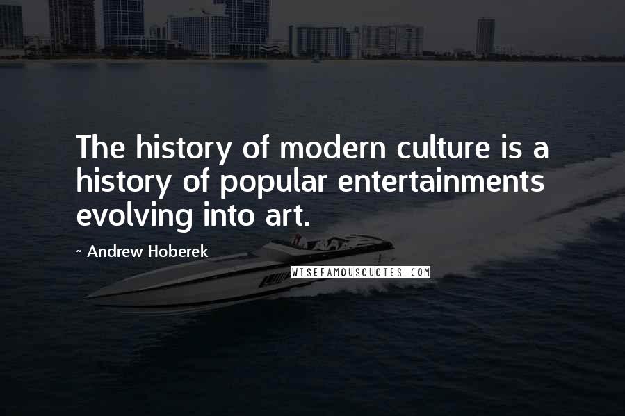 Andrew Hoberek Quotes: The history of modern culture is a history of popular entertainments evolving into art.