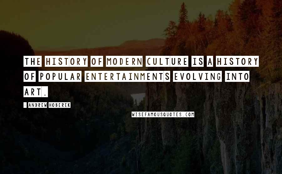 Andrew Hoberek Quotes: The history of modern culture is a history of popular entertainments evolving into art.