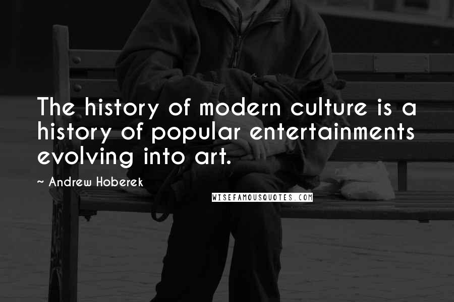 Andrew Hoberek Quotes: The history of modern culture is a history of popular entertainments evolving into art.