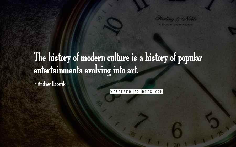 Andrew Hoberek Quotes: The history of modern culture is a history of popular entertainments evolving into art.