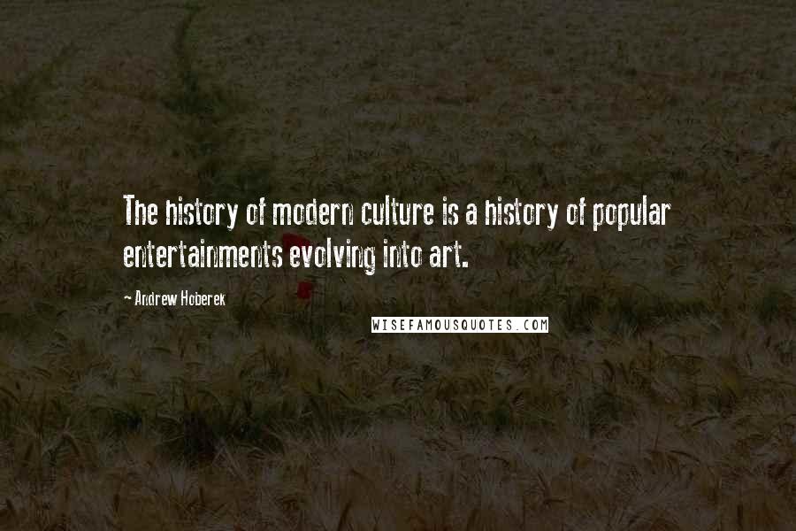 Andrew Hoberek Quotes: The history of modern culture is a history of popular entertainments evolving into art.