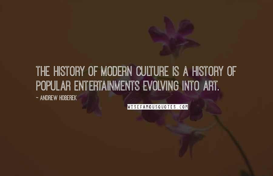 Andrew Hoberek Quotes: The history of modern culture is a history of popular entertainments evolving into art.