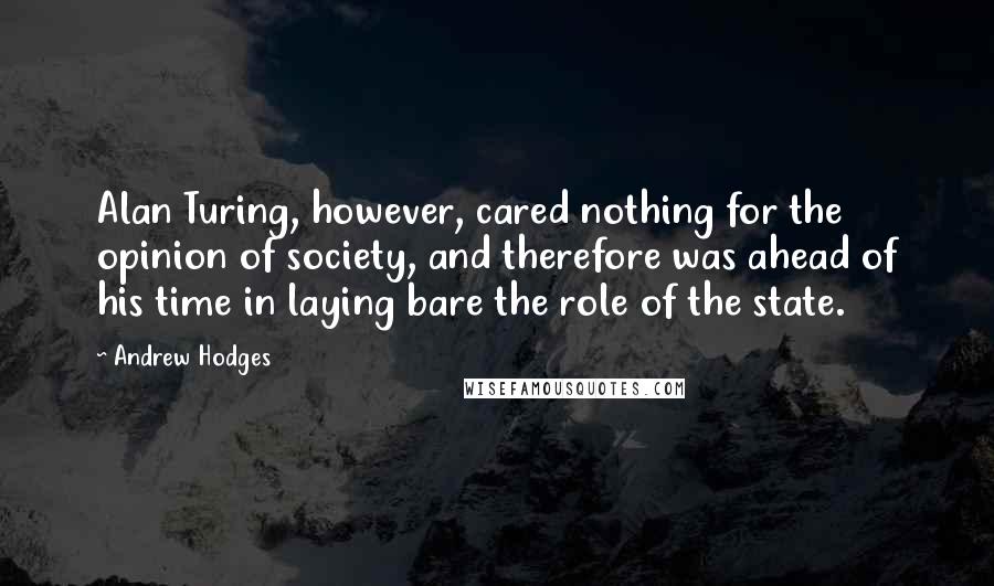 Andrew Hodges Quotes: Alan Turing, however, cared nothing for the opinion of society, and therefore was ahead of his time in laying bare the role of the state.