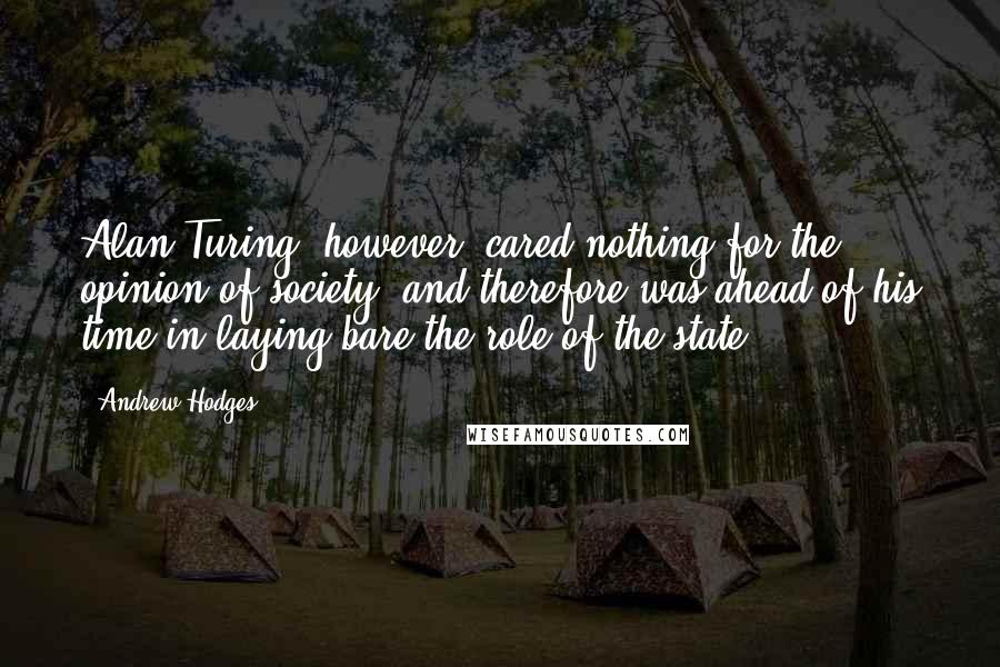 Andrew Hodges Quotes: Alan Turing, however, cared nothing for the opinion of society, and therefore was ahead of his time in laying bare the role of the state.