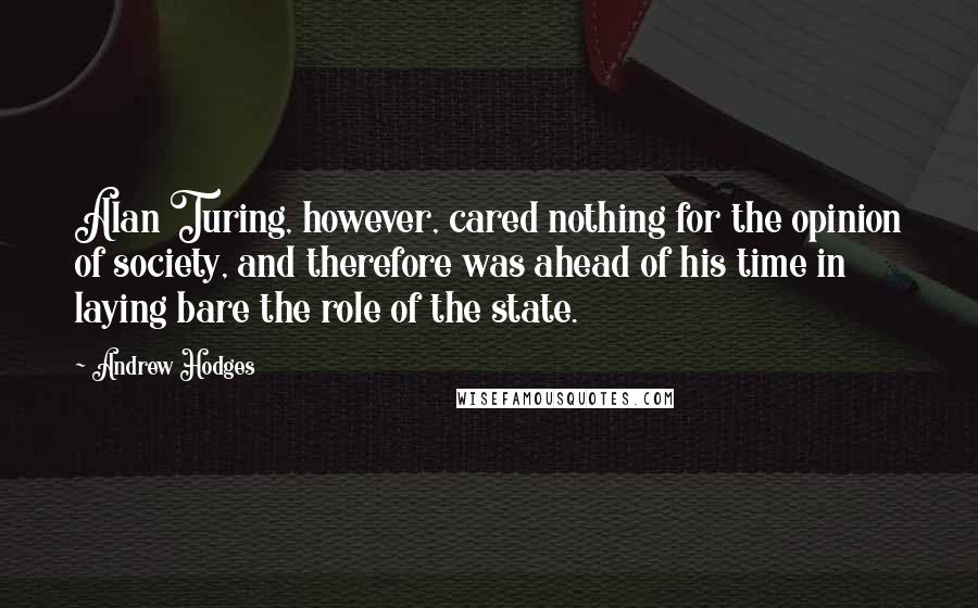 Andrew Hodges Quotes: Alan Turing, however, cared nothing for the opinion of society, and therefore was ahead of his time in laying bare the role of the state.