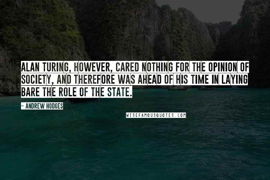 Andrew Hodges Quotes: Alan Turing, however, cared nothing for the opinion of society, and therefore was ahead of his time in laying bare the role of the state.