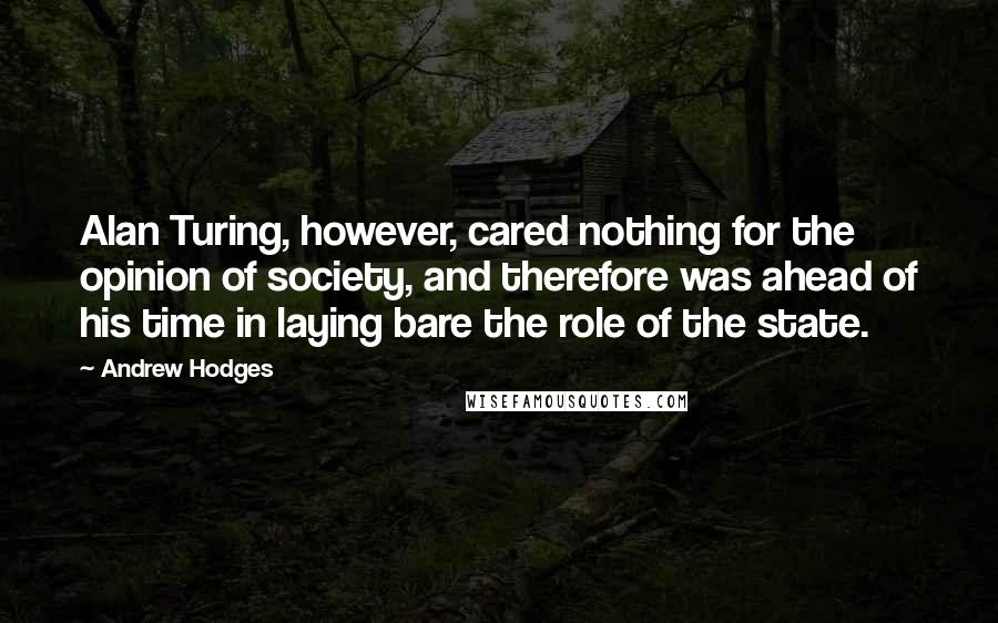 Andrew Hodges Quotes: Alan Turing, however, cared nothing for the opinion of society, and therefore was ahead of his time in laying bare the role of the state.