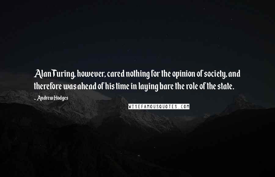 Andrew Hodges Quotes: Alan Turing, however, cared nothing for the opinion of society, and therefore was ahead of his time in laying bare the role of the state.