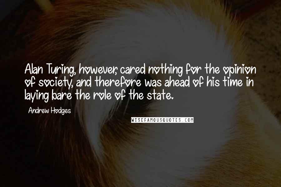 Andrew Hodges Quotes: Alan Turing, however, cared nothing for the opinion of society, and therefore was ahead of his time in laying bare the role of the state.