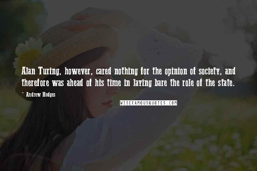 Andrew Hodges Quotes: Alan Turing, however, cared nothing for the opinion of society, and therefore was ahead of his time in laying bare the role of the state.