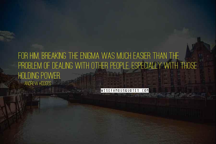 Andrew Hodges Quotes: For him, breaking the Enigma was much easier than the problem of dealing with other people, especially with those holding power.