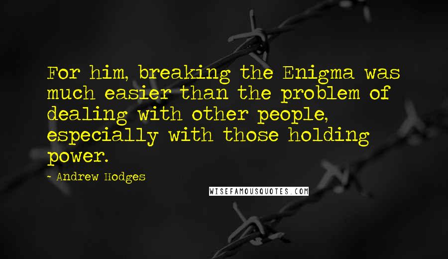 Andrew Hodges Quotes: For him, breaking the Enigma was much easier than the problem of dealing with other people, especially with those holding power.