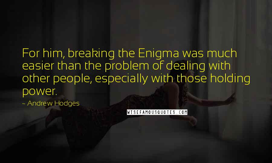 Andrew Hodges Quotes: For him, breaking the Enigma was much easier than the problem of dealing with other people, especially with those holding power.
