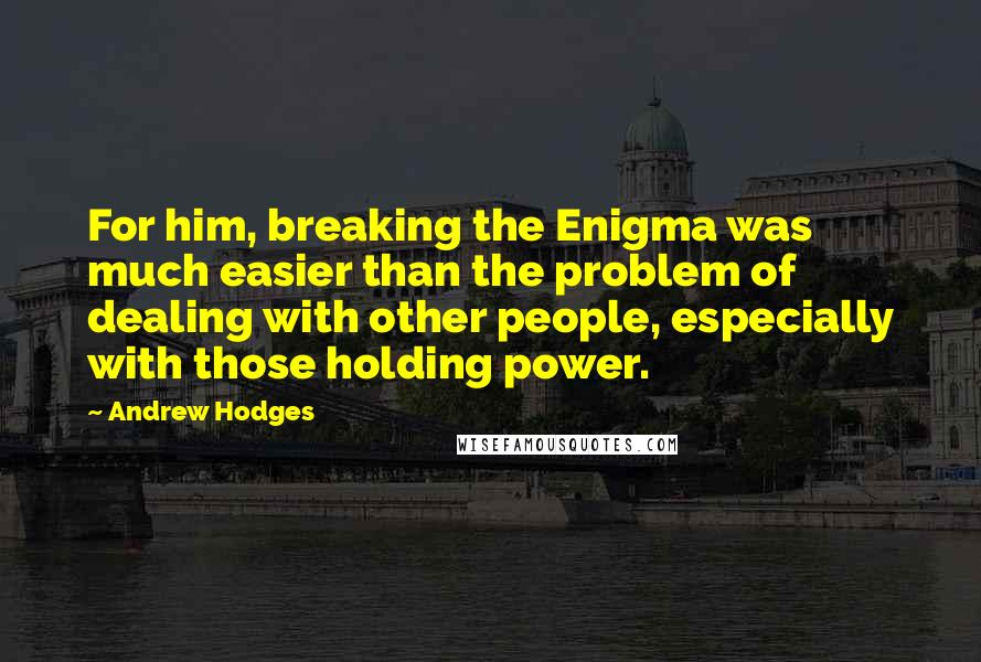 Andrew Hodges Quotes: For him, breaking the Enigma was much easier than the problem of dealing with other people, especially with those holding power.