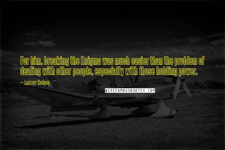 Andrew Hodges Quotes: For him, breaking the Enigma was much easier than the problem of dealing with other people, especially with those holding power.