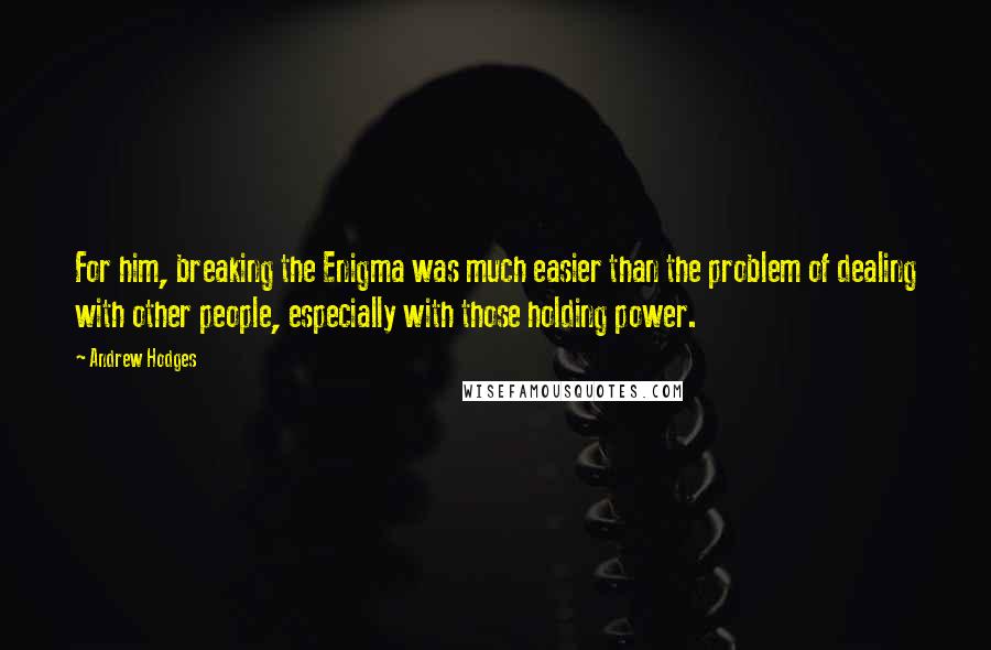 Andrew Hodges Quotes: For him, breaking the Enigma was much easier than the problem of dealing with other people, especially with those holding power.