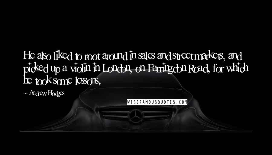 Andrew Hodges Quotes: He also liked to root around in sales and street markets, and picked up a violin in London, on Farringdon Road, for which he took some lessons.