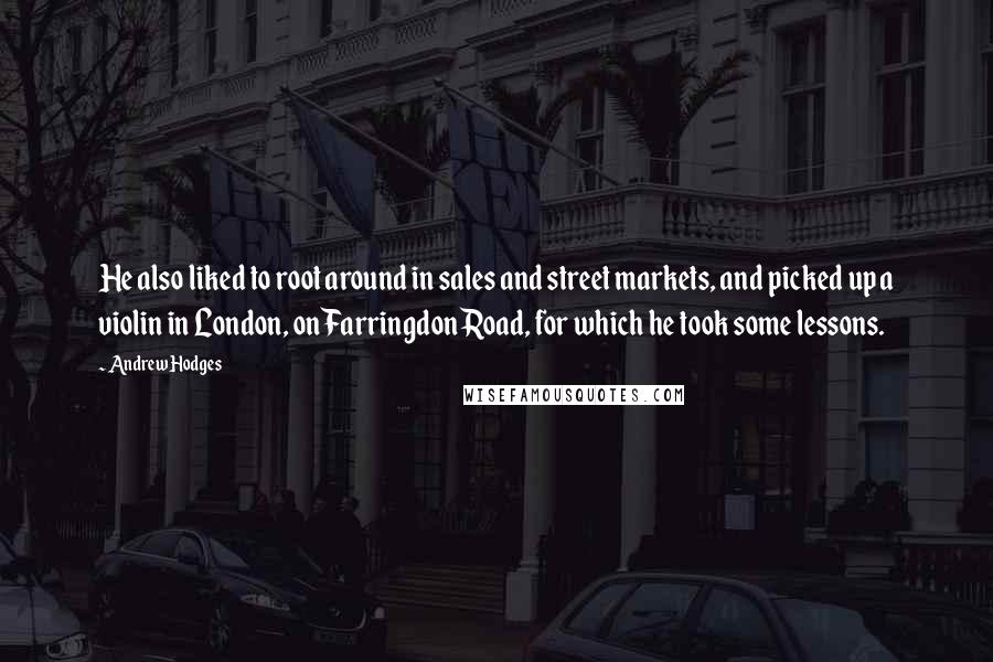 Andrew Hodges Quotes: He also liked to root around in sales and street markets, and picked up a violin in London, on Farringdon Road, for which he took some lessons.