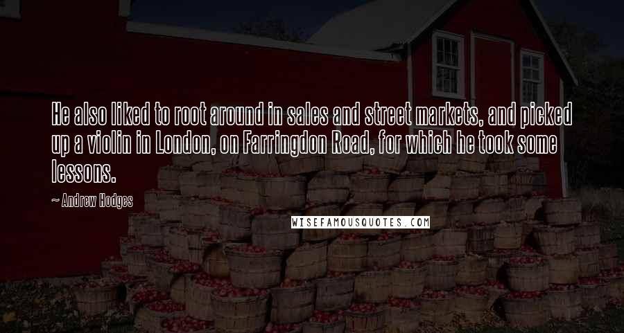 Andrew Hodges Quotes: He also liked to root around in sales and street markets, and picked up a violin in London, on Farringdon Road, for which he took some lessons.