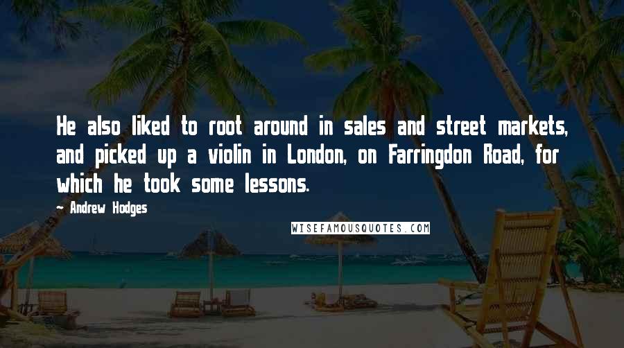 Andrew Hodges Quotes: He also liked to root around in sales and street markets, and picked up a violin in London, on Farringdon Road, for which he took some lessons.