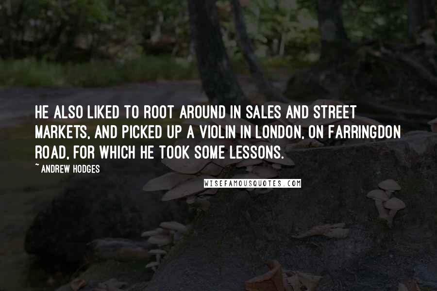 Andrew Hodges Quotes: He also liked to root around in sales and street markets, and picked up a violin in London, on Farringdon Road, for which he took some lessons.