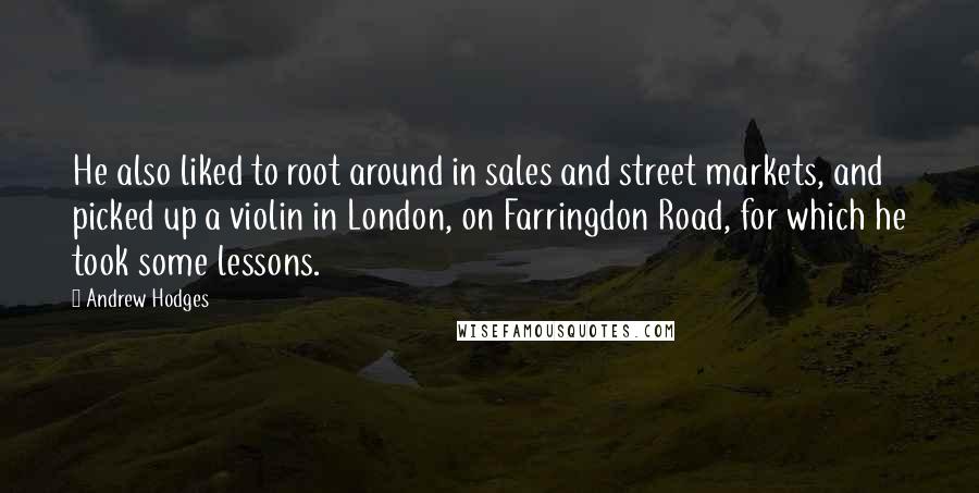 Andrew Hodges Quotes: He also liked to root around in sales and street markets, and picked up a violin in London, on Farringdon Road, for which he took some lessons.
