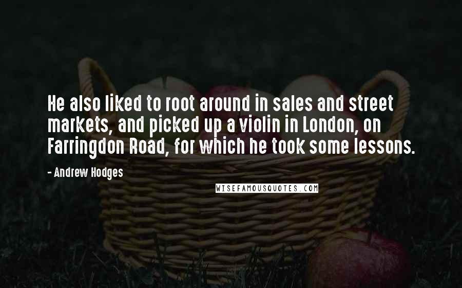 Andrew Hodges Quotes: He also liked to root around in sales and street markets, and picked up a violin in London, on Farringdon Road, for which he took some lessons.