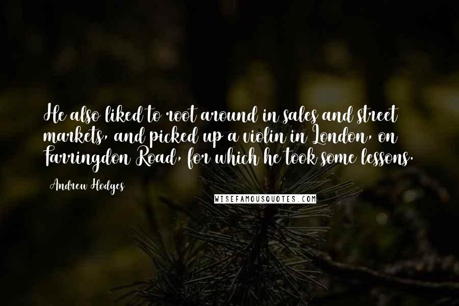 Andrew Hodges Quotes: He also liked to root around in sales and street markets, and picked up a violin in London, on Farringdon Road, for which he took some lessons.