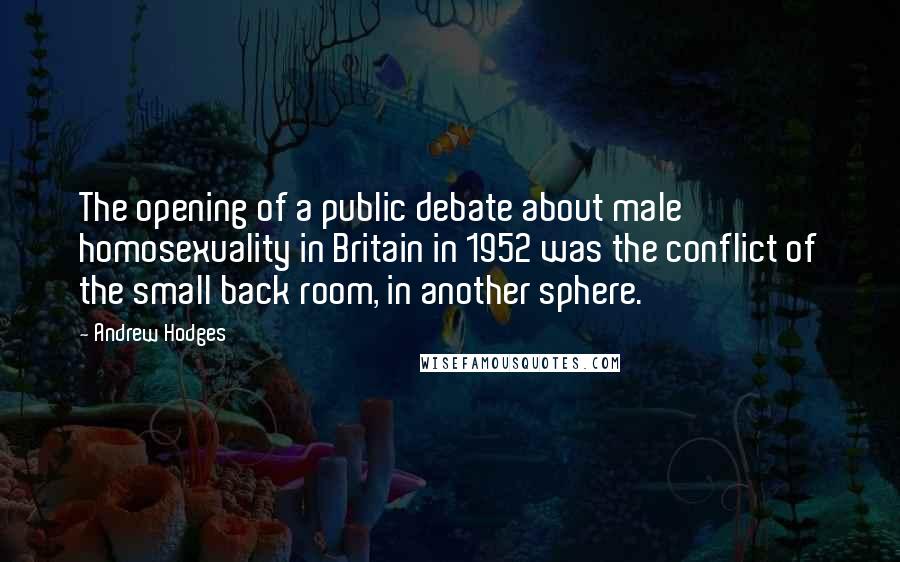 Andrew Hodges Quotes: The opening of a public debate about male homosexuality in Britain in 1952 was the conflict of the small back room, in another sphere.