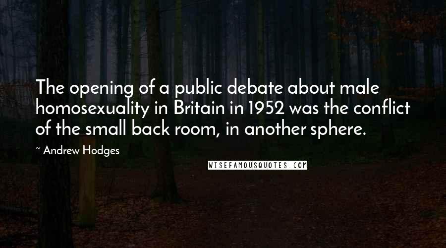 Andrew Hodges Quotes: The opening of a public debate about male homosexuality in Britain in 1952 was the conflict of the small back room, in another sphere.