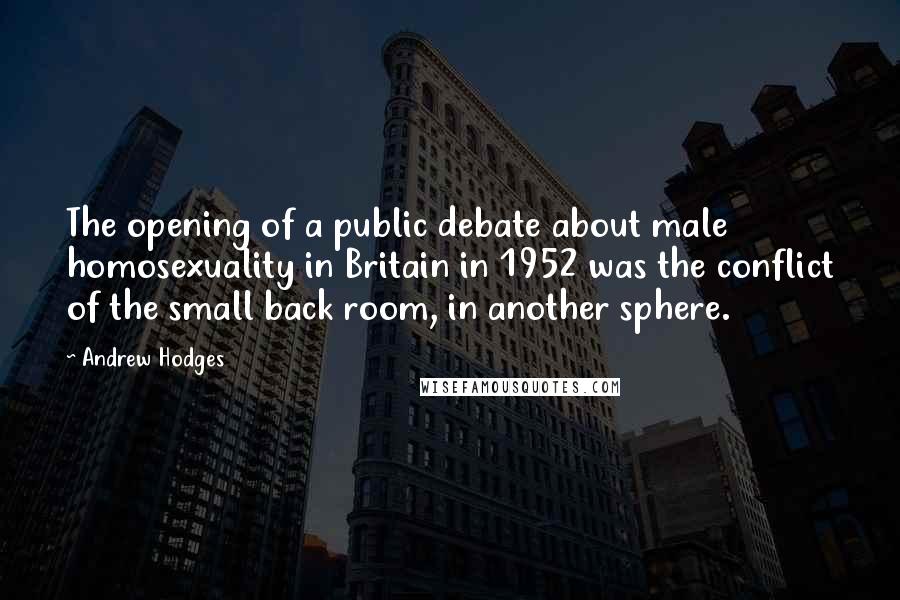 Andrew Hodges Quotes: The opening of a public debate about male homosexuality in Britain in 1952 was the conflict of the small back room, in another sphere.