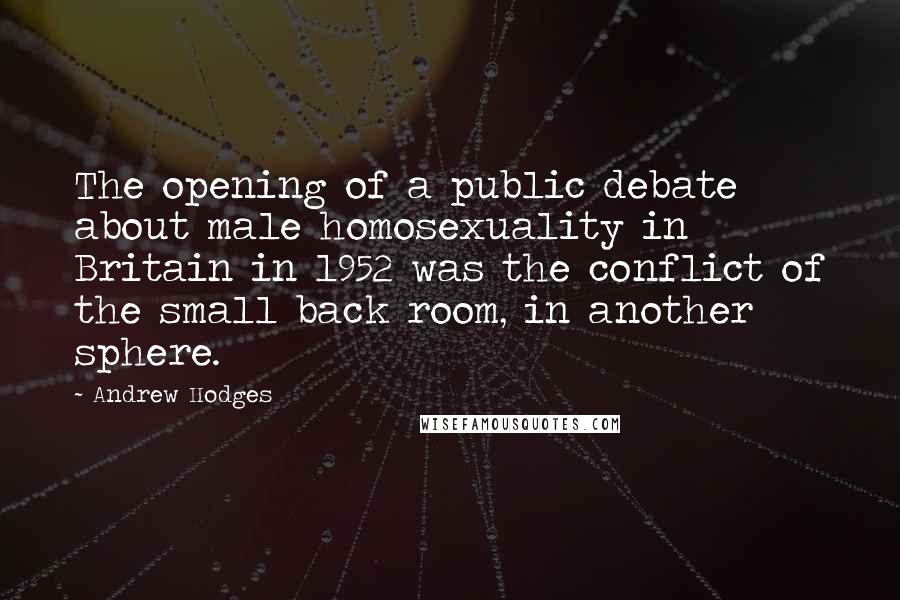 Andrew Hodges Quotes: The opening of a public debate about male homosexuality in Britain in 1952 was the conflict of the small back room, in another sphere.