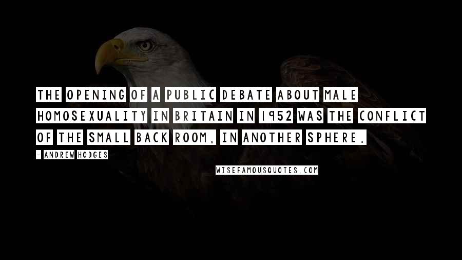 Andrew Hodges Quotes: The opening of a public debate about male homosexuality in Britain in 1952 was the conflict of the small back room, in another sphere.