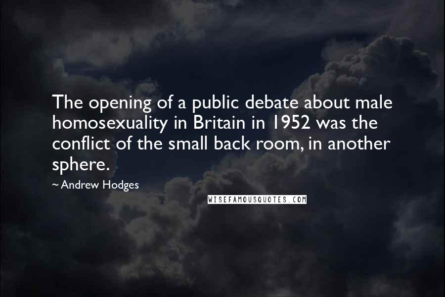 Andrew Hodges Quotes: The opening of a public debate about male homosexuality in Britain in 1952 was the conflict of the small back room, in another sphere.