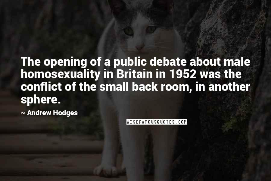 Andrew Hodges Quotes: The opening of a public debate about male homosexuality in Britain in 1952 was the conflict of the small back room, in another sphere.