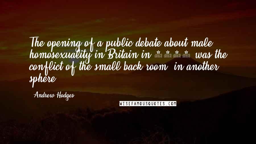 Andrew Hodges Quotes: The opening of a public debate about male homosexuality in Britain in 1952 was the conflict of the small back room, in another sphere.