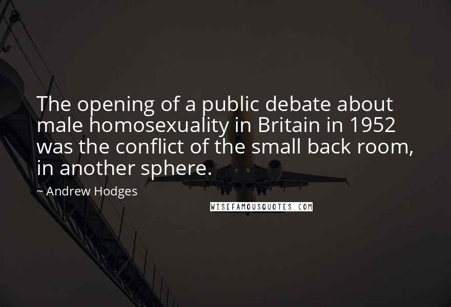 Andrew Hodges Quotes: The opening of a public debate about male homosexuality in Britain in 1952 was the conflict of the small back room, in another sphere.