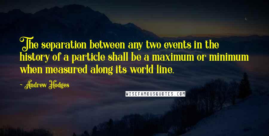 Andrew Hodges Quotes: The separation between any two events in the history of a particle shall be a maximum or minimum when measured along its world line.