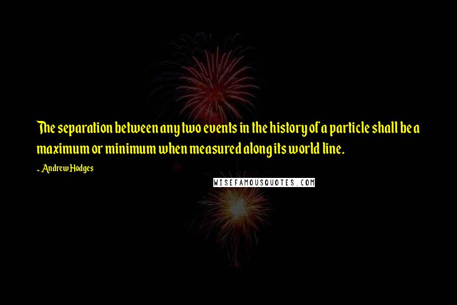 Andrew Hodges Quotes: The separation between any two events in the history of a particle shall be a maximum or minimum when measured along its world line.