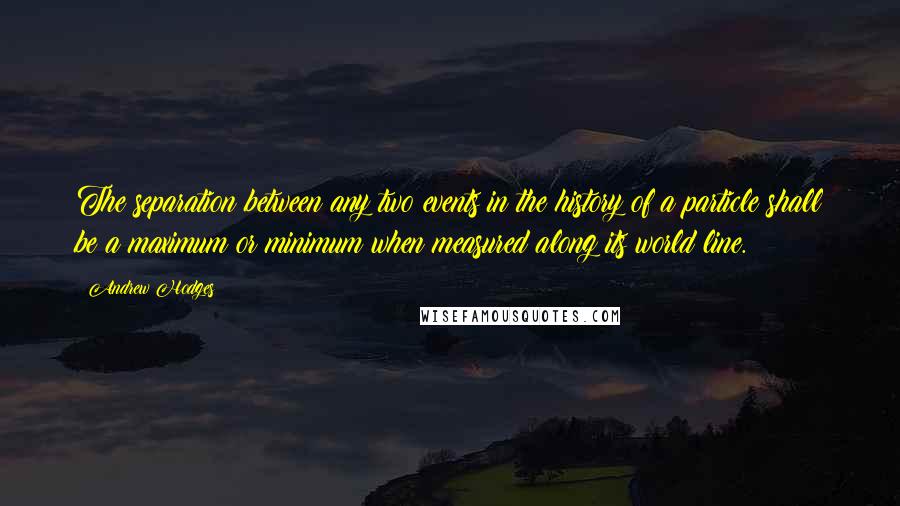 Andrew Hodges Quotes: The separation between any two events in the history of a particle shall be a maximum or minimum when measured along its world line.