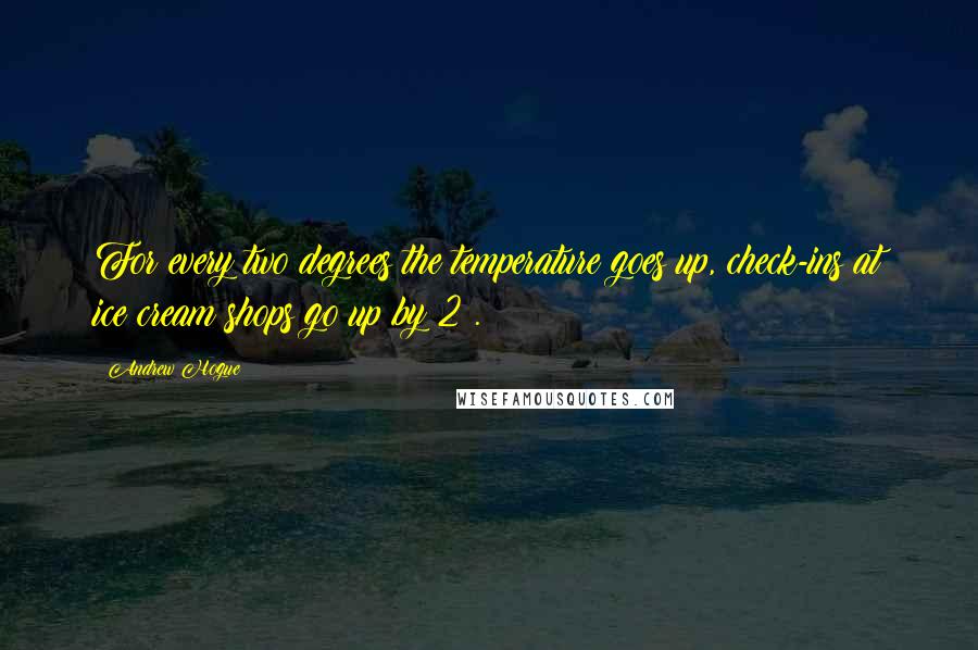 Andrew Hogue Quotes: For every two degrees the temperature goes up, check-ins at ice cream shops go up by 2%.