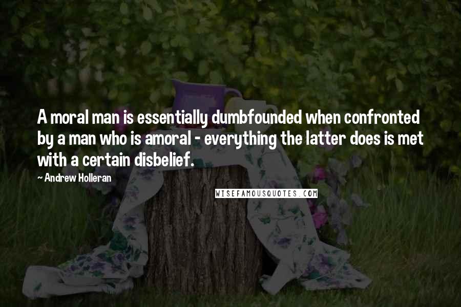 Andrew Holleran Quotes: A moral man is essentially dumbfounded when confronted by a man who is amoral - everything the latter does is met with a certain disbelief.