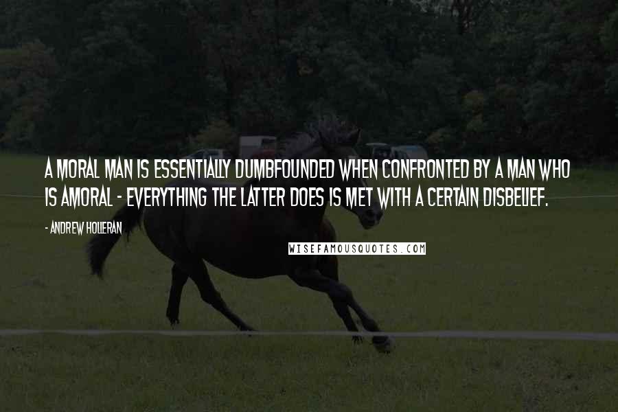 Andrew Holleran Quotes: A moral man is essentially dumbfounded when confronted by a man who is amoral - everything the latter does is met with a certain disbelief.