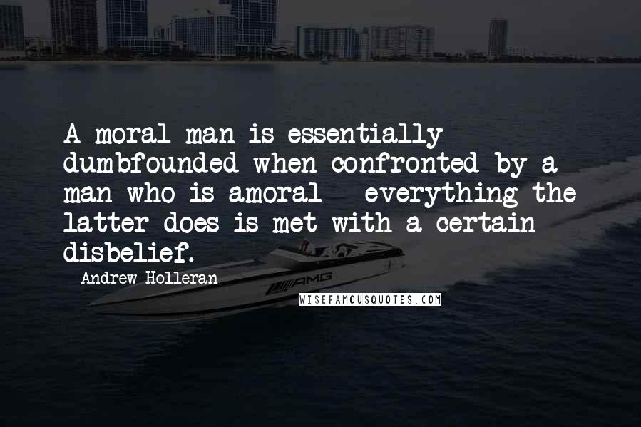 Andrew Holleran Quotes: A moral man is essentially dumbfounded when confronted by a man who is amoral - everything the latter does is met with a certain disbelief.